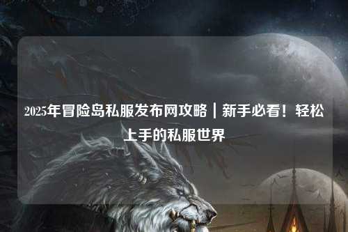 2025年冒险岛私服发布网攻略|新手必看!轻松上手的私服世界