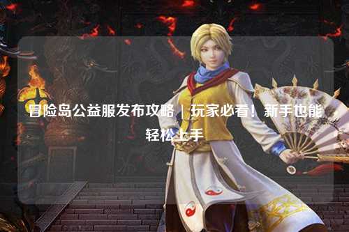 冒险岛公益服发布攻略 | 玩家必看!新手也能轻松上手