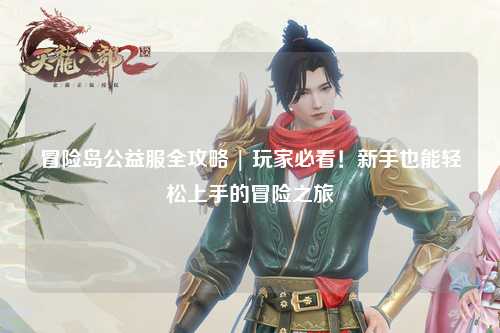 冒险岛公益服全攻略 | 玩家必看!新手也能轻松上手的冒险之旅