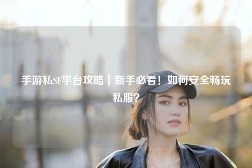 手游私SF平台攻略|新手必看!如何安全畅玩私服?