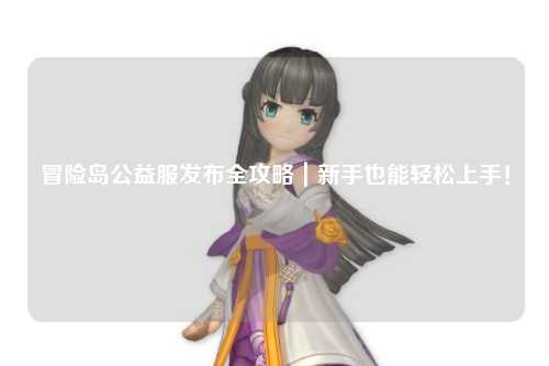冒险岛公益服发布全攻略|新手也能轻松上手!