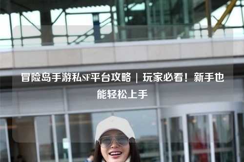 冒险岛手游私SF平台攻略 | 玩家必看!新手也能轻松上手