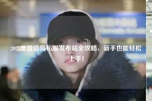 2025年冒险岛私服发布站全攻略,新手也能轻松上手!
