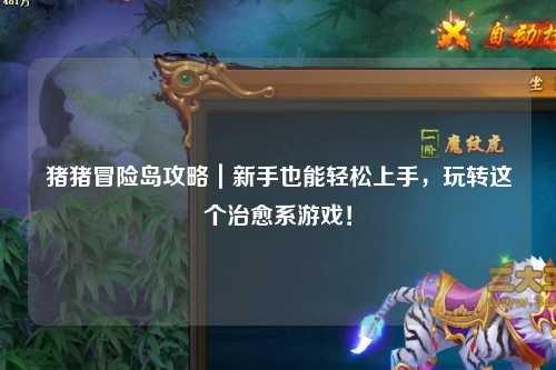 猪猪冒险岛攻略|新手也能轻松上手,玩转这个治愈系游戏!