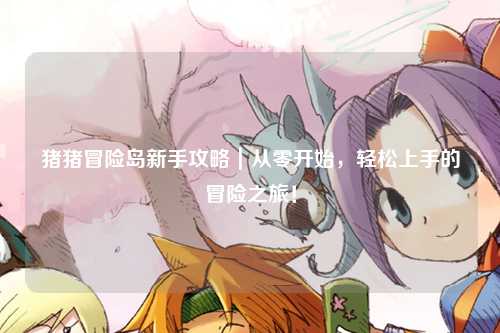 猪猪冒险岛新手攻略｜从零开始，轻松上手的冒险之旅！