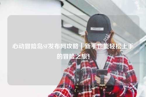 心动冒险岛SF发布网攻略｜新手也能轻松上手的冒险之旅！