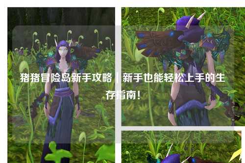 猪猪冒险岛新手攻略｜新手也能轻松上手的生存指南！