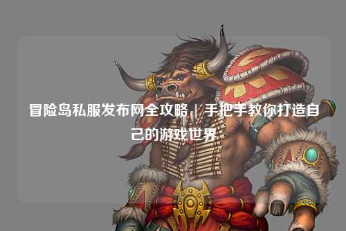 冒险岛私服发布网全攻略 | 手把手教你打造自己的游戏世界