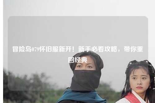 冒险岛079怀旧服新开!新手必看攻略,带你重回经典