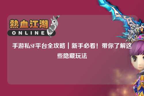 手游私SF平台全攻略|新手必看!带你了解这些隐藏玩法