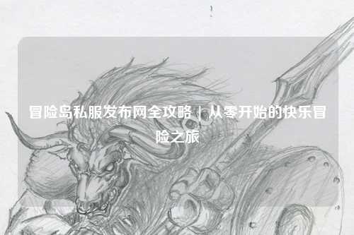 冒险岛私服发布网全攻略 | 从零开始的快乐冒险之旅