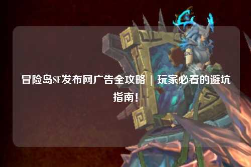 冒险岛SF发布网广告全攻略 | 玩家必看的避坑指南！