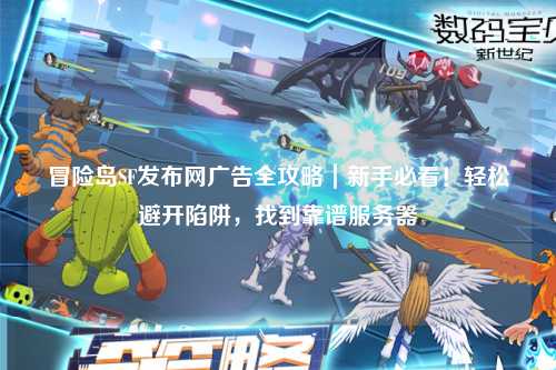 冒险岛SF发布网广告全攻略|新手必看!轻松避开陷阱,找到靠谱服务器