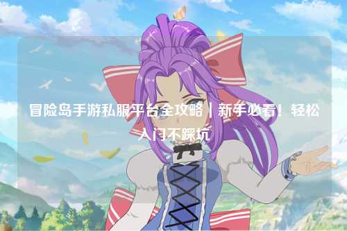 冒险岛手游私服平台全攻略|新手必看!轻松入门不踩坑