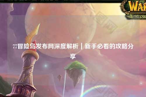 77冒险岛发布网深度解析|新手必看的攻略分享