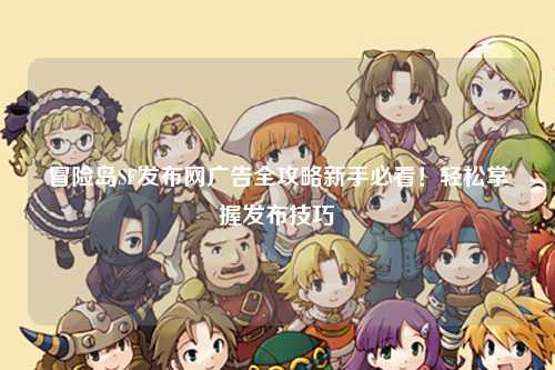 冒险岛SF发布网广告全攻略新手必看！轻松掌握发布技巧