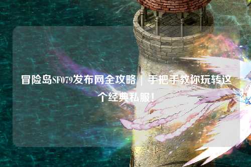 冒险岛SF079发布网全攻略 | 手把手教你玩转这个经典私服!