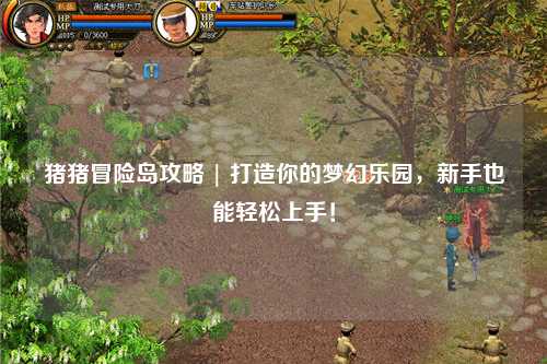 猪猪冒险岛攻略 | 打造你的梦幻乐园,新手也能轻松上手!