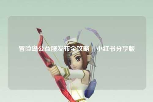 冒险岛公益服发布全攻略 | 小红书分享版