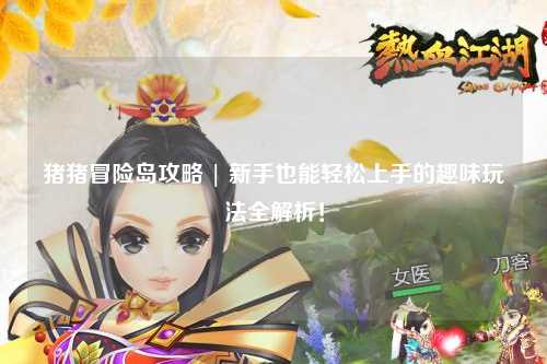 猪猪冒险岛攻略 | 新手也能轻松上手的趣味玩法全解析！