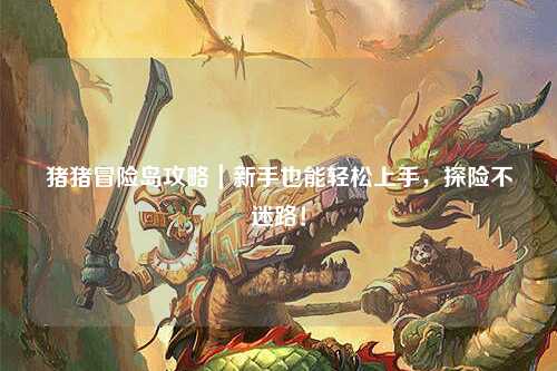 猪猪冒险岛攻略｜新手也能轻松上手，探险不迷路！