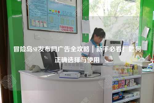 冒险岛SF发布网广告全攻略|新手必看!如何正确选择与使用