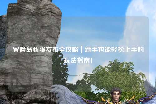 冒险岛私服发布全攻略|新手也能轻松上手的玩法指南!