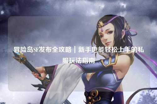 冒险岛SF发布全攻略｜新手也能轻松上手的私服玩法指南✨